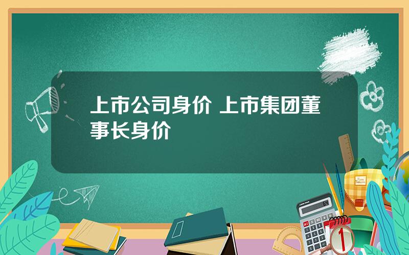 上市公司身价 上市集团董事长身价